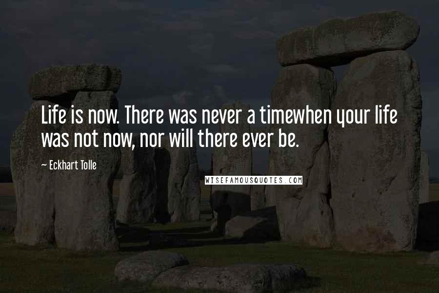 Eckhart Tolle Quotes: Life is now. There was never a timewhen your life was not now, nor will there ever be.