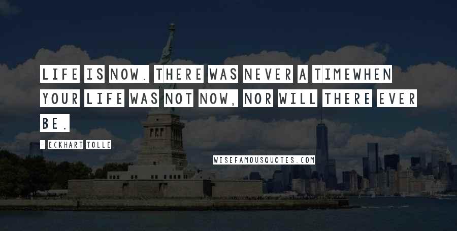 Eckhart Tolle Quotes: Life is now. There was never a timewhen your life was not now, nor will there ever be.