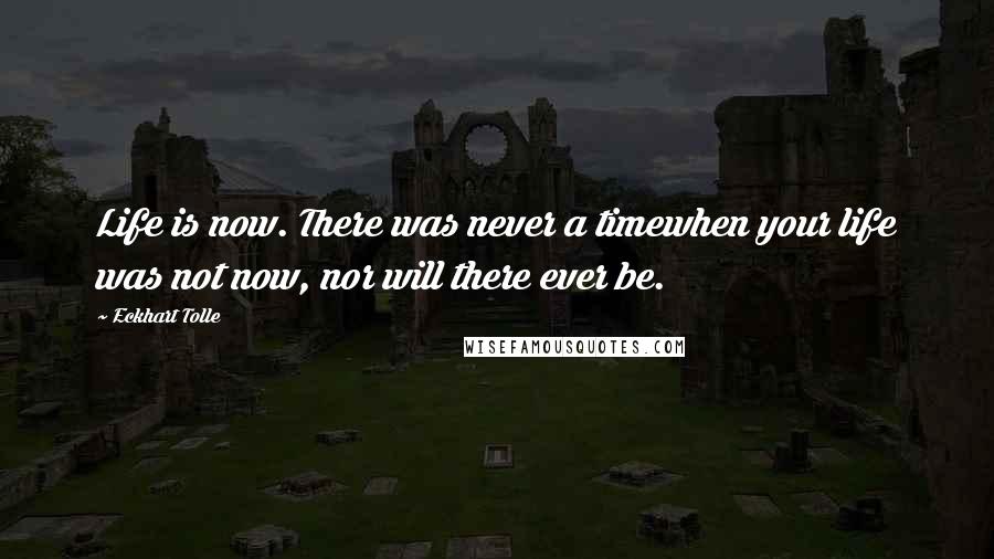 Eckhart Tolle Quotes: Life is now. There was never a timewhen your life was not now, nor will there ever be.