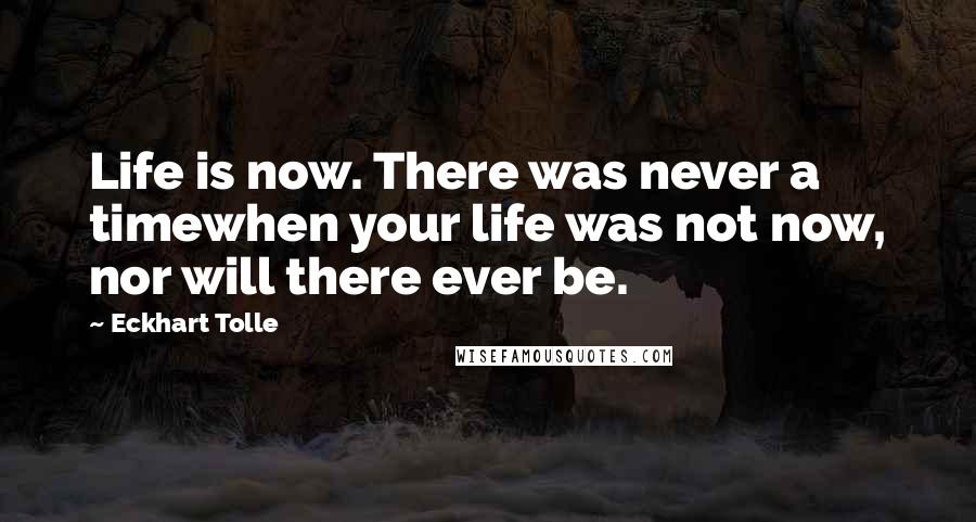 Eckhart Tolle Quotes: Life is now. There was never a timewhen your life was not now, nor will there ever be.