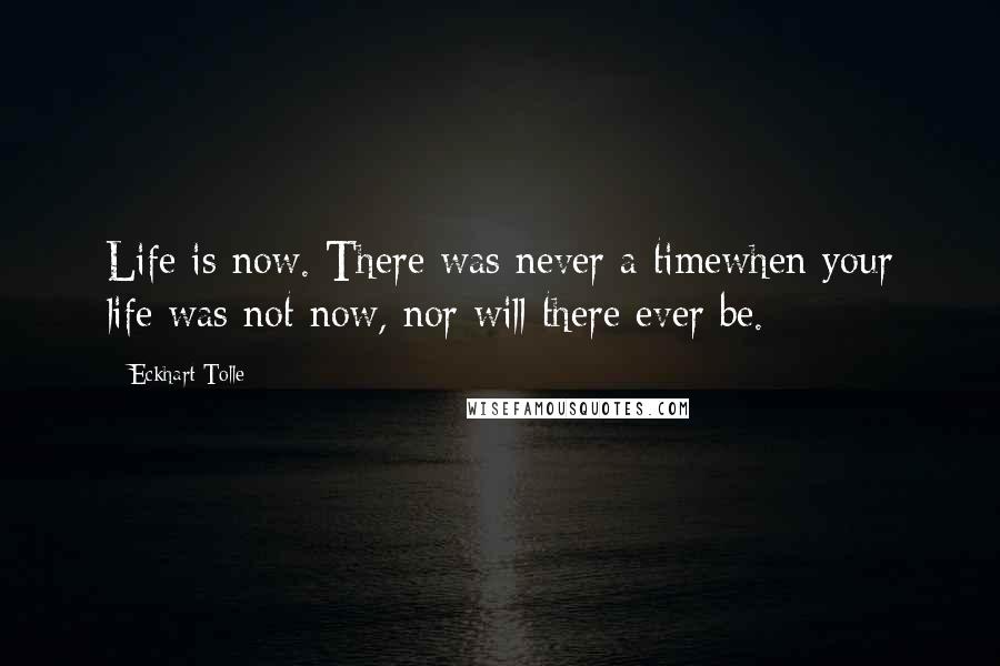 Eckhart Tolle Quotes: Life is now. There was never a timewhen your life was not now, nor will there ever be.