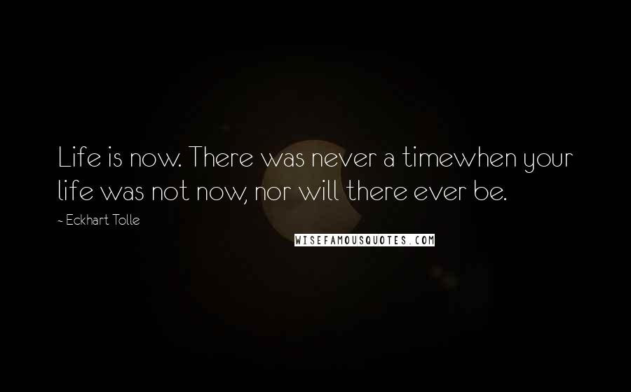 Eckhart Tolle Quotes: Life is now. There was never a timewhen your life was not now, nor will there ever be.