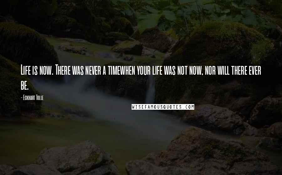 Eckhart Tolle Quotes: Life is now. There was never a timewhen your life was not now, nor will there ever be.