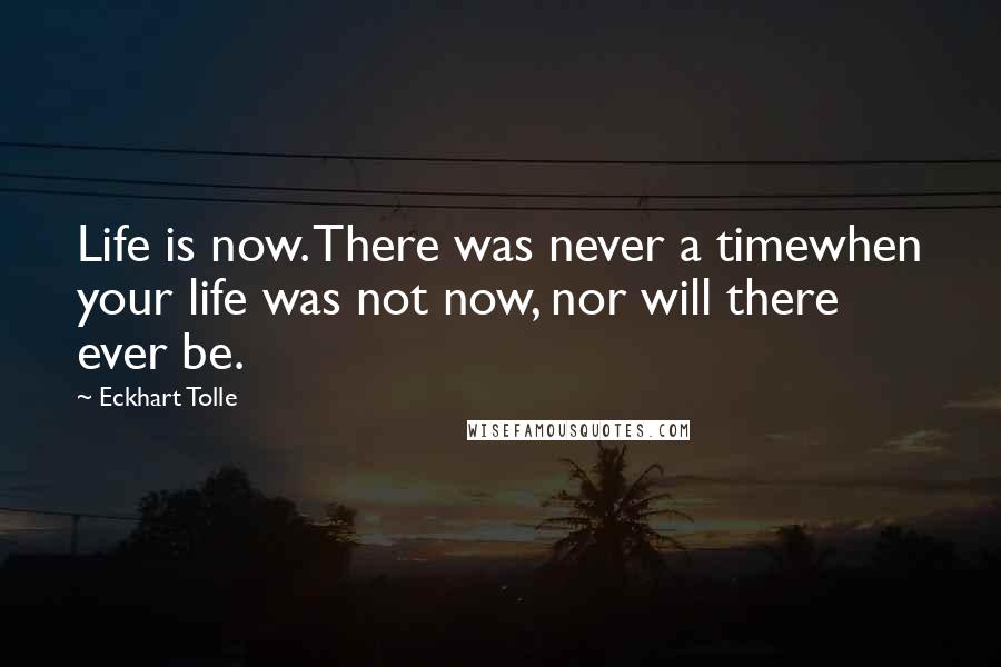 Eckhart Tolle Quotes: Life is now. There was never a timewhen your life was not now, nor will there ever be.