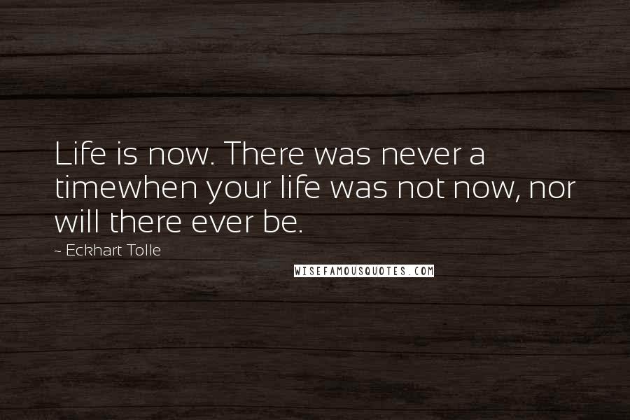 Eckhart Tolle Quotes: Life is now. There was never a timewhen your life was not now, nor will there ever be.