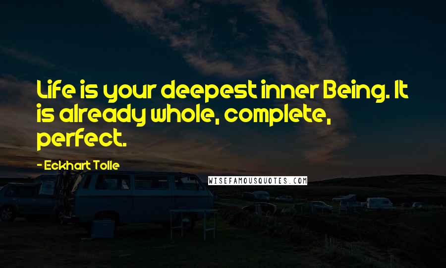 Eckhart Tolle Quotes: Life is your deepest inner Being. It is already whole, complete, perfect.