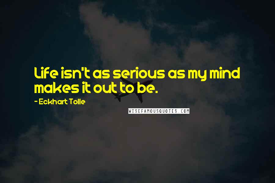 Eckhart Tolle Quotes: Life isn't as serious as my mind makes it out to be.