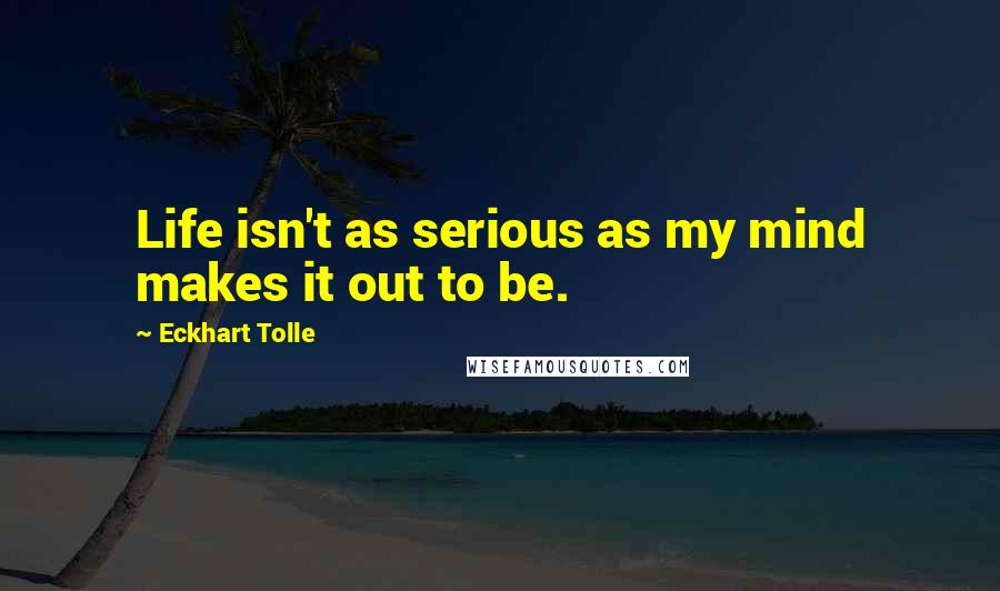 Eckhart Tolle Quotes: Life isn't as serious as my mind makes it out to be.