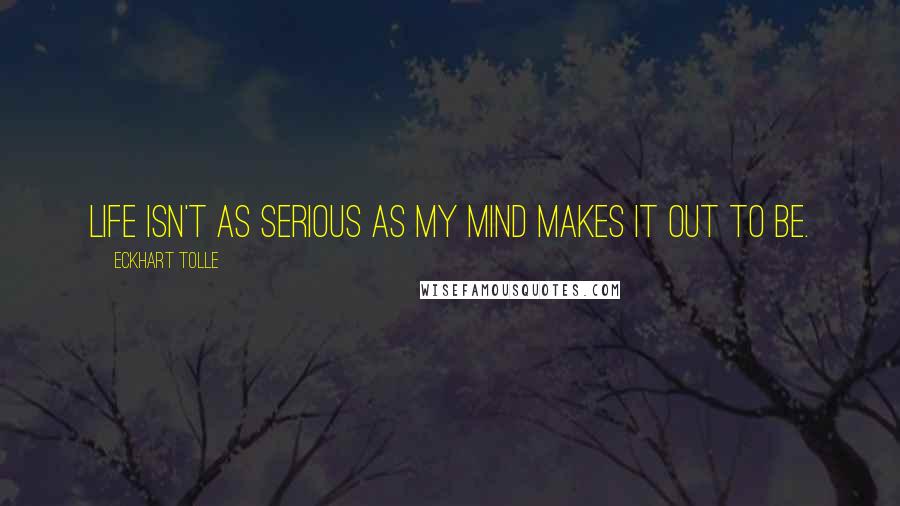 Eckhart Tolle Quotes: Life isn't as serious as my mind makes it out to be.