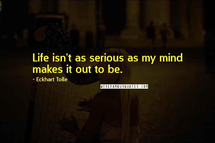 Eckhart Tolle Quotes: Life isn't as serious as my mind makes it out to be.