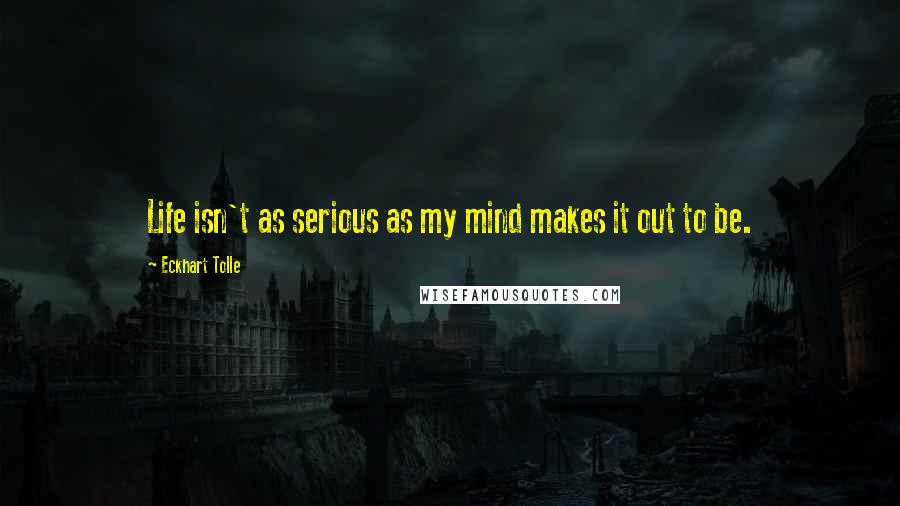 Eckhart Tolle Quotes: Life isn't as serious as my mind makes it out to be.