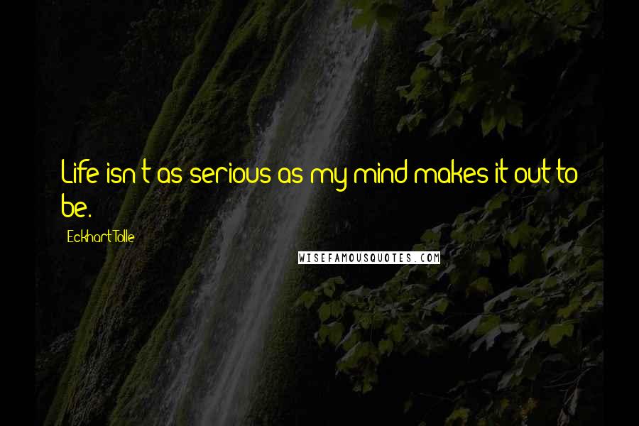 Eckhart Tolle Quotes: Life isn't as serious as my mind makes it out to be.