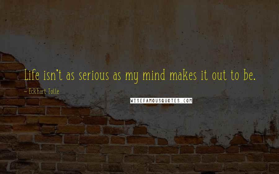 Eckhart Tolle Quotes: Life isn't as serious as my mind makes it out to be.