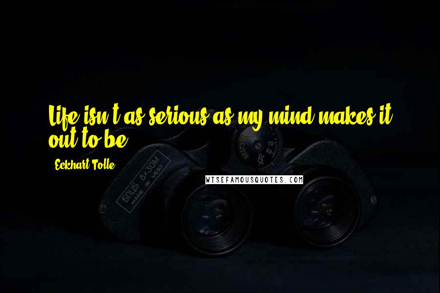 Eckhart Tolle Quotes: Life isn't as serious as my mind makes it out to be.