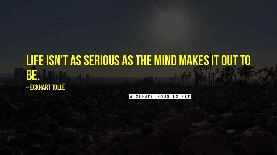 Eckhart Tolle Quotes: Life isn't as serious as the mind makes it out to be.