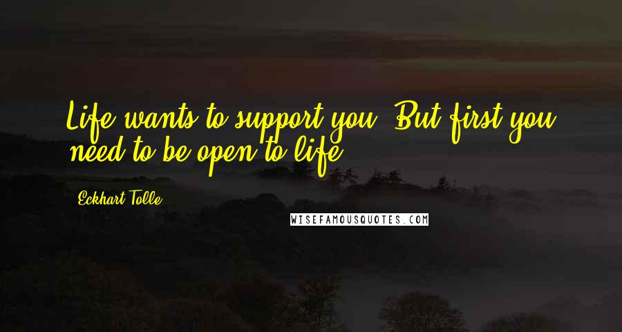 Eckhart Tolle Quotes: Life wants to support you. But first you need to be open to life.