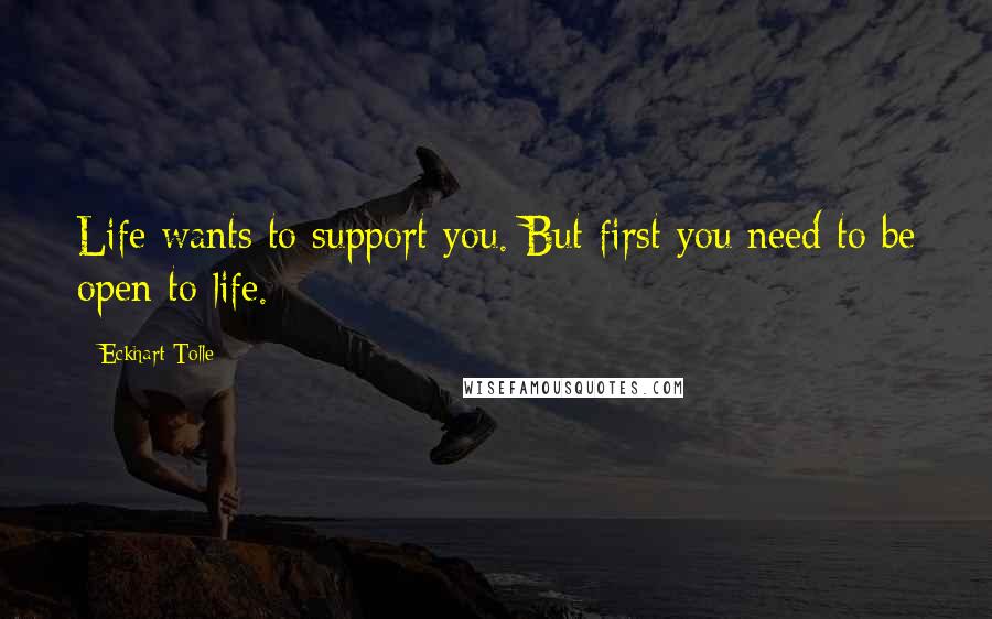 Eckhart Tolle Quotes: Life wants to support you. But first you need to be open to life.