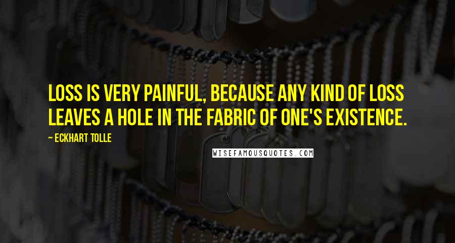 Eckhart Tolle Quotes: Loss is very painful, because any kind of loss leaves a hole in the fabric of one's existence.