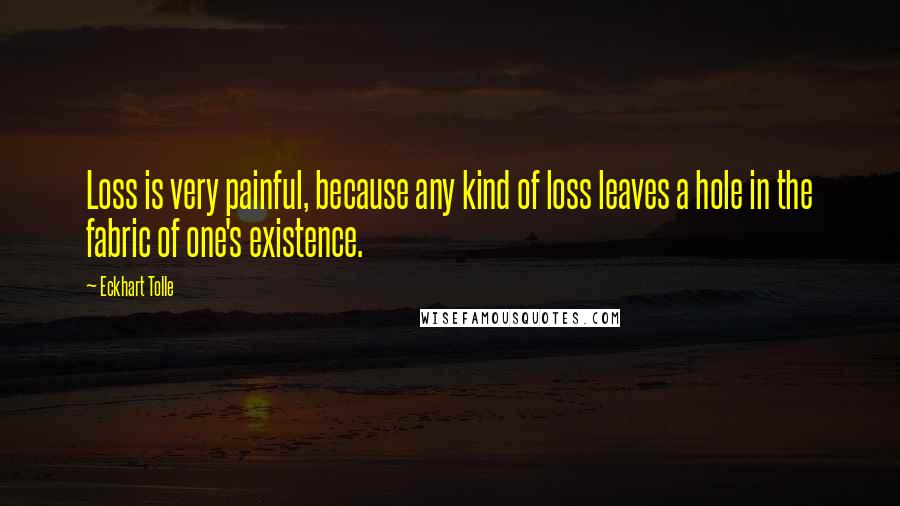 Eckhart Tolle Quotes: Loss is very painful, because any kind of loss leaves a hole in the fabric of one's existence.