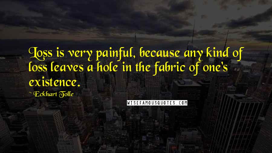 Eckhart Tolle Quotes: Loss is very painful, because any kind of loss leaves a hole in the fabric of one's existence.