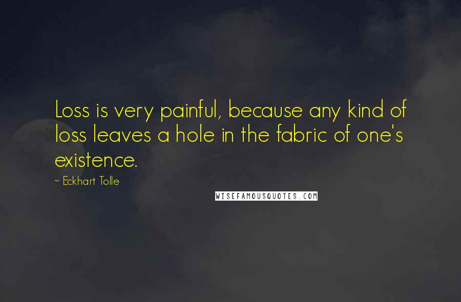 Eckhart Tolle Quotes: Loss is very painful, because any kind of loss leaves a hole in the fabric of one's existence.