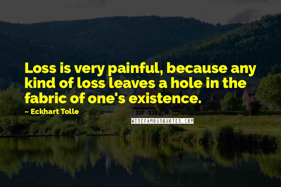 Eckhart Tolle Quotes: Loss is very painful, because any kind of loss leaves a hole in the fabric of one's existence.