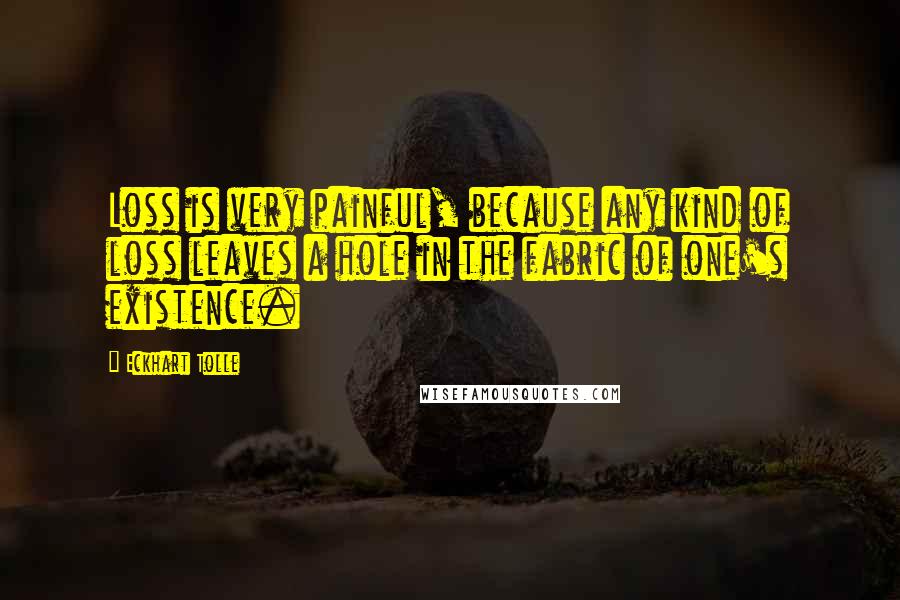 Eckhart Tolle Quotes: Loss is very painful, because any kind of loss leaves a hole in the fabric of one's existence.