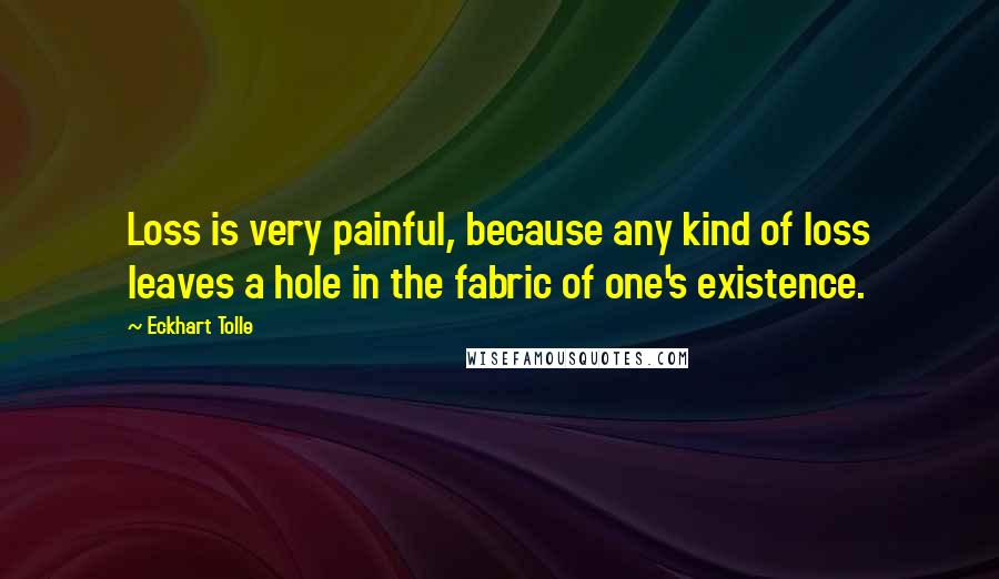 Eckhart Tolle Quotes: Loss is very painful, because any kind of loss leaves a hole in the fabric of one's existence.