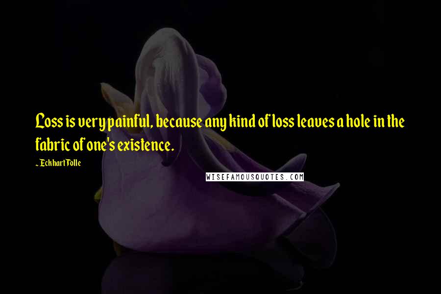 Eckhart Tolle Quotes: Loss is very painful, because any kind of loss leaves a hole in the fabric of one's existence.