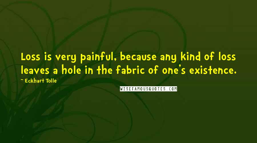 Eckhart Tolle Quotes: Loss is very painful, because any kind of loss leaves a hole in the fabric of one's existence.