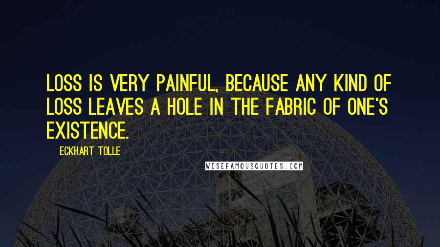 Eckhart Tolle Quotes: Loss is very painful, because any kind of loss leaves a hole in the fabric of one's existence.