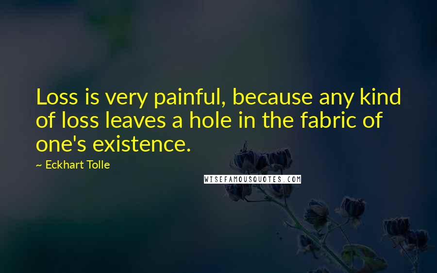 Eckhart Tolle Quotes: Loss is very painful, because any kind of loss leaves a hole in the fabric of one's existence.