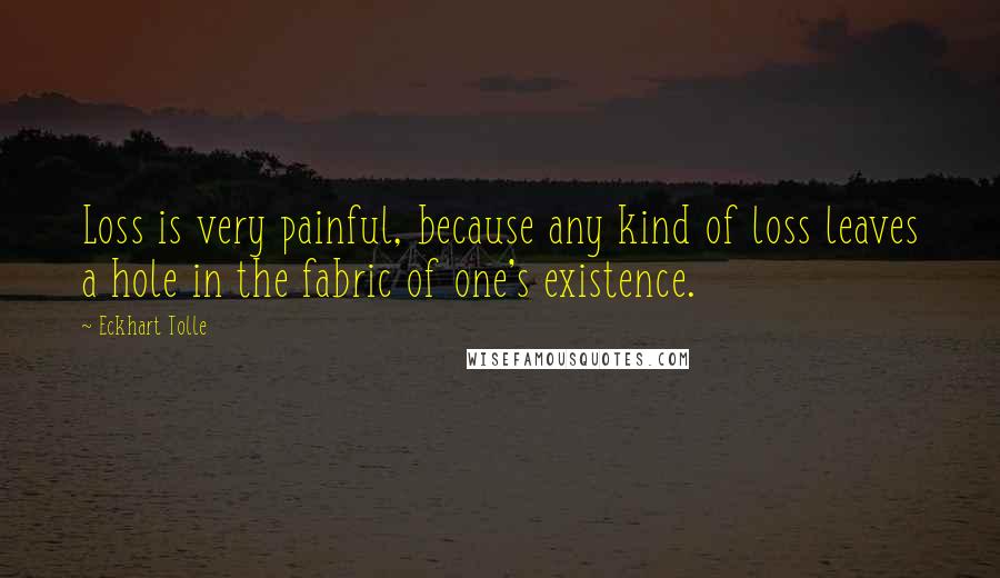 Eckhart Tolle Quotes: Loss is very painful, because any kind of loss leaves a hole in the fabric of one's existence.