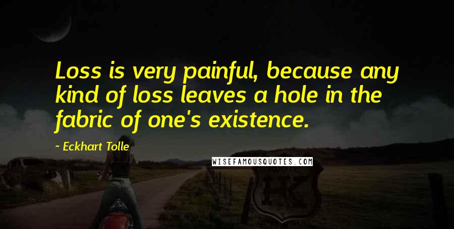 Eckhart Tolle Quotes: Loss is very painful, because any kind of loss leaves a hole in the fabric of one's existence.