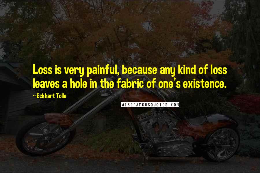 Eckhart Tolle Quotes: Loss is very painful, because any kind of loss leaves a hole in the fabric of one's existence.