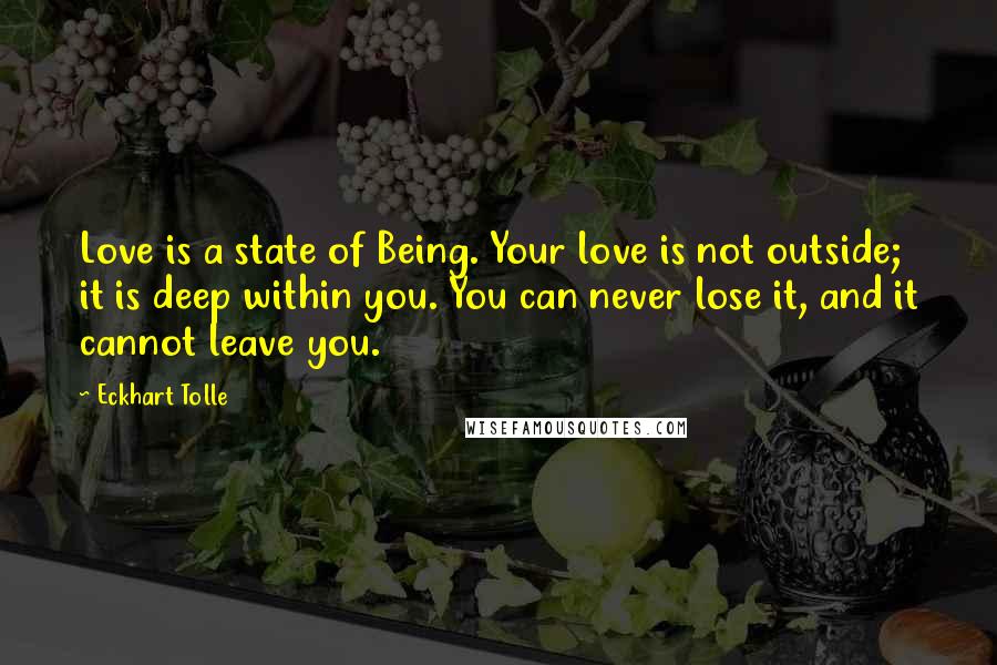 Eckhart Tolle Quotes: Love is a state of Being. Your love is not outside; it is deep within you. You can never lose it, and it cannot leave you.