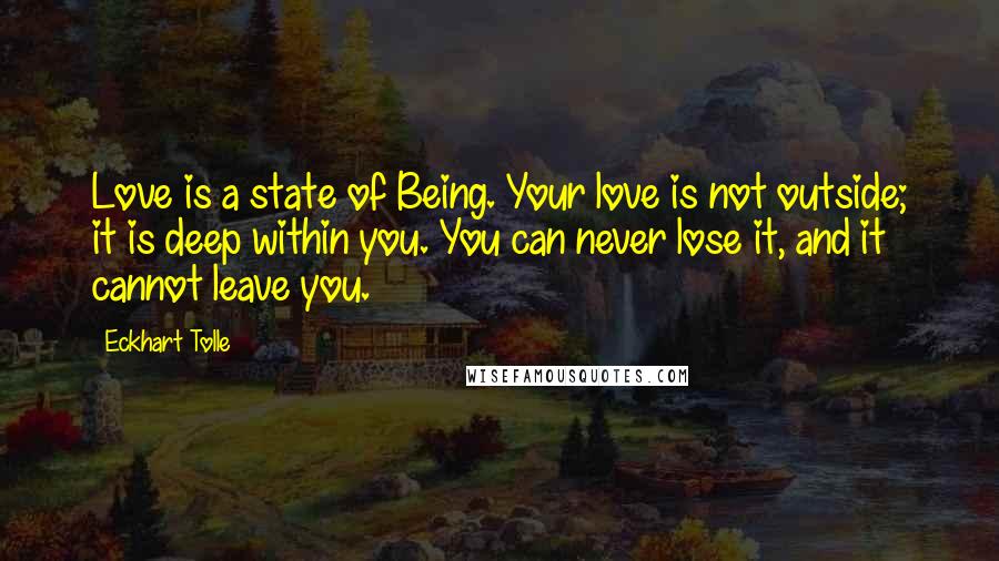 Eckhart Tolle Quotes: Love is a state of Being. Your love is not outside; it is deep within you. You can never lose it, and it cannot leave you.