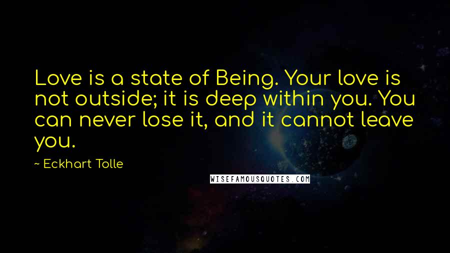 Eckhart Tolle Quotes: Love is a state of Being. Your love is not outside; it is deep within you. You can never lose it, and it cannot leave you.