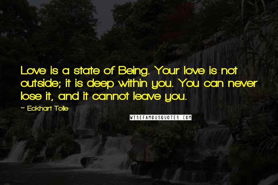 Eckhart Tolle Quotes: Love is a state of Being. Your love is not outside; it is deep within you. You can never lose it, and it cannot leave you.
