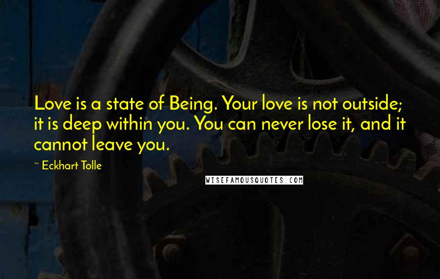 Eckhart Tolle Quotes: Love is a state of Being. Your love is not outside; it is deep within you. You can never lose it, and it cannot leave you.