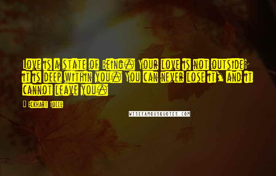 Eckhart Tolle Quotes: Love is a state of Being. Your love is not outside; it is deep within you. You can never lose it, and it cannot leave you.