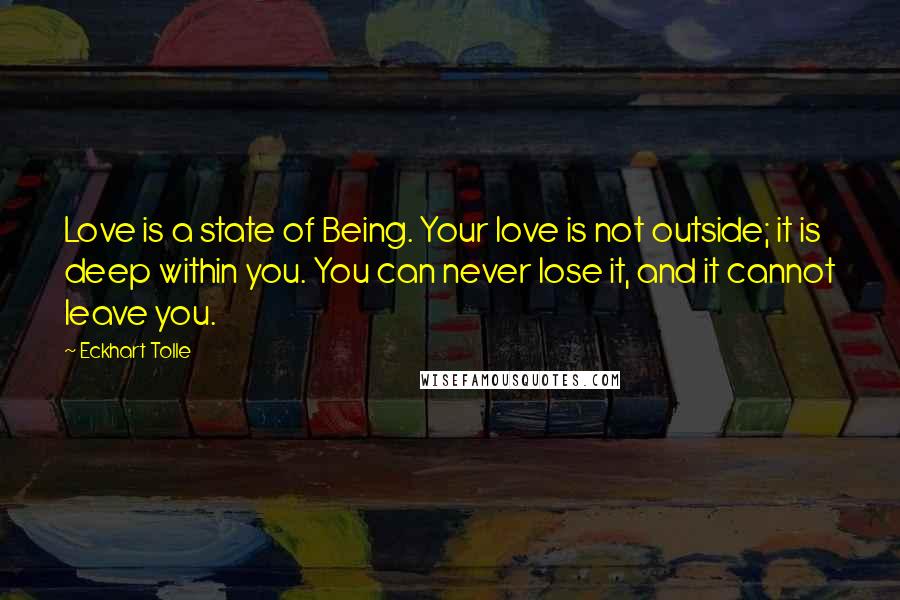 Eckhart Tolle Quotes: Love is a state of Being. Your love is not outside; it is deep within you. You can never lose it, and it cannot leave you.