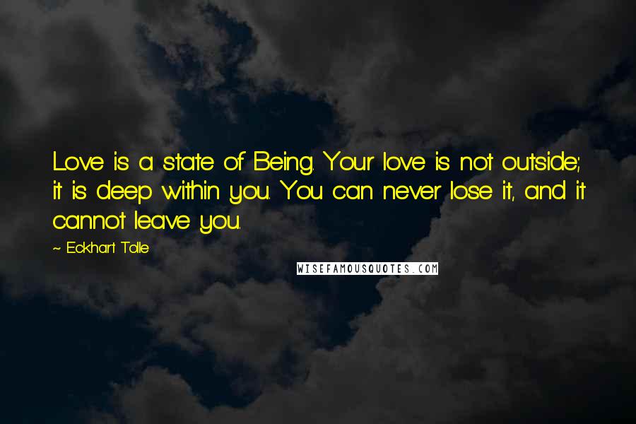 Eckhart Tolle Quotes: Love is a state of Being. Your love is not outside; it is deep within you. You can never lose it, and it cannot leave you.