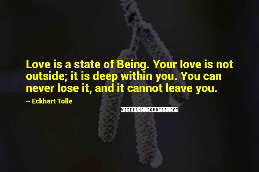 Eckhart Tolle Quotes: Love is a state of Being. Your love is not outside; it is deep within you. You can never lose it, and it cannot leave you.