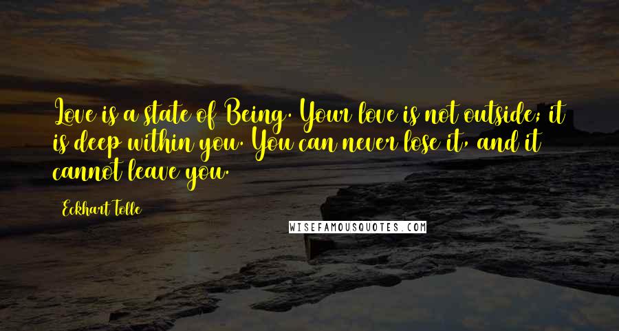 Eckhart Tolle Quotes: Love is a state of Being. Your love is not outside; it is deep within you. You can never lose it, and it cannot leave you.
