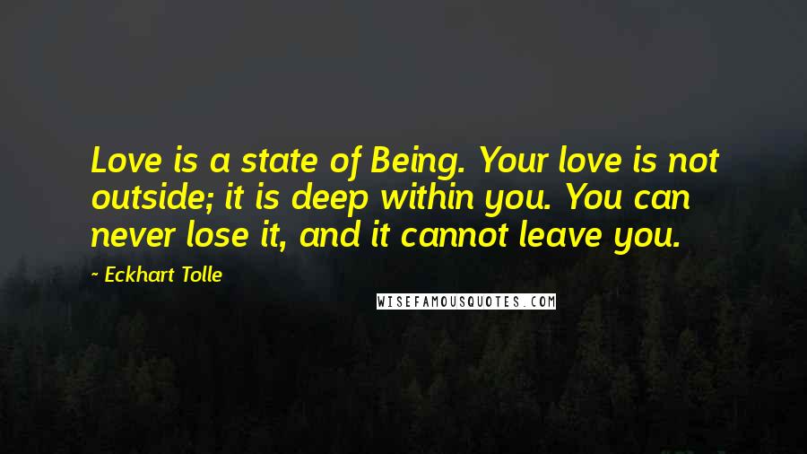 Eckhart Tolle Quotes: Love is a state of Being. Your love is not outside; it is deep within you. You can never lose it, and it cannot leave you.