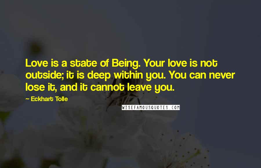 Eckhart Tolle Quotes: Love is a state of Being. Your love is not outside; it is deep within you. You can never lose it, and it cannot leave you.