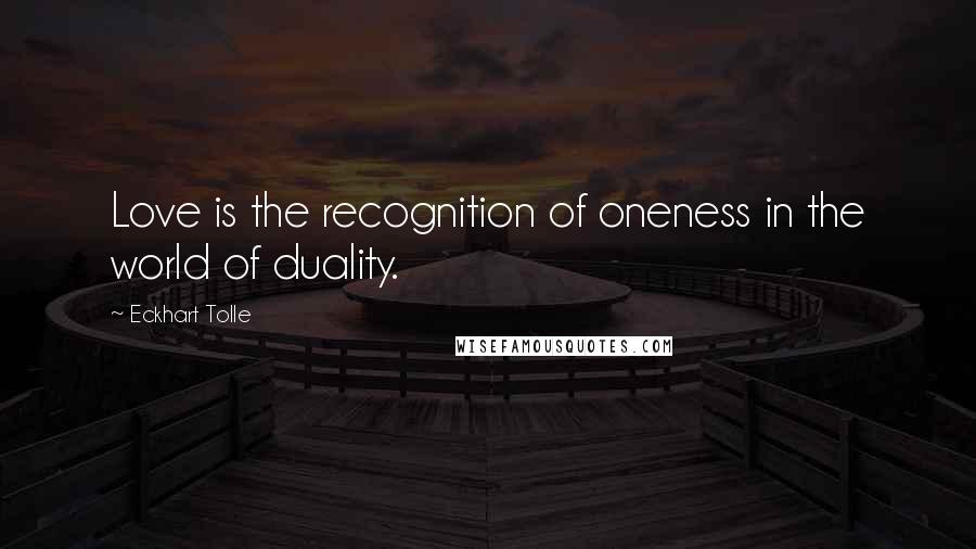 Eckhart Tolle Quotes: Love is the recognition of oneness in the world of duality.