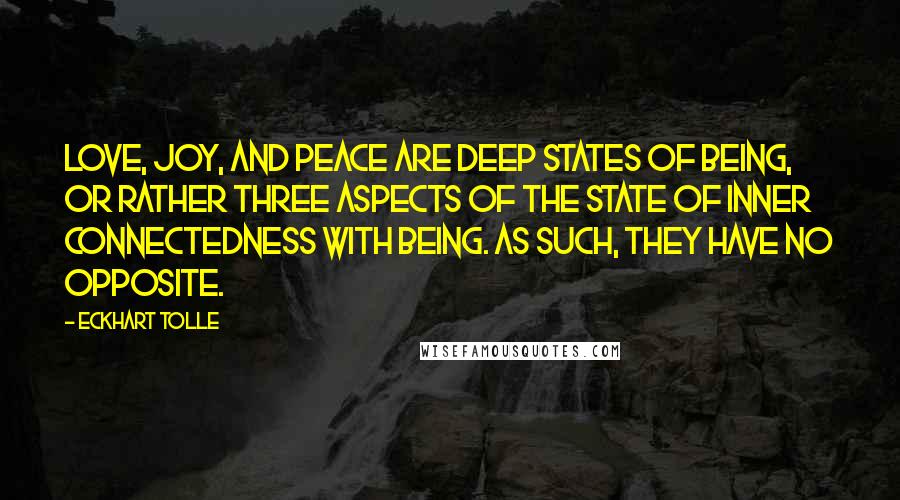 Eckhart Tolle Quotes: Love, joy, and peace are deep states of Being, or rather three aspects of the state of inner connectedness with Being. As such, they have no opposite.