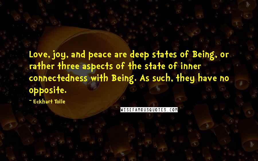 Eckhart Tolle Quotes: Love, joy, and peace are deep states of Being, or rather three aspects of the state of inner connectedness with Being. As such, they have no opposite.